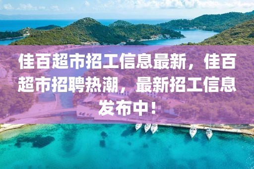 佳百超市招工信息最新，佳百超市招聘熱潮，最新招工信息發布中！