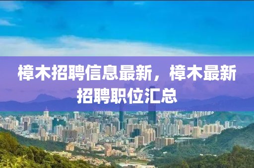 樟木招聘信息最新，樟木最新招聘職位匯總