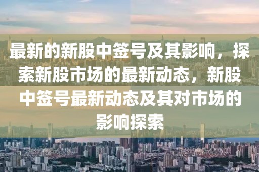 最新的新股中簽號及其影響，探索新股市場的最新動態(tài)，新股中簽號最新動態(tài)及其對市場的影響探索