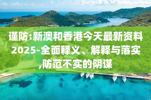 謹(jǐn)防:新澳和香港今天最新資料2025-全面釋義、解釋與落實,防范不實的陰謀