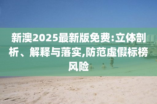 新澳2025最新版免費:立體剖析、解釋與落實,防范虛假標榜風險