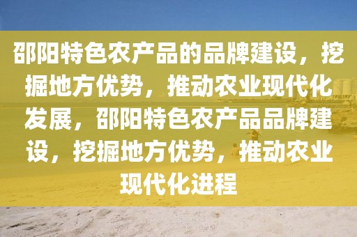 邵陽(yáng)特色農(nóng)產(chǎn)品的品牌建設(shè)，挖掘地方優(yōu)勢(shì)，推動(dòng)農(nóng)業(yè)現(xiàn)代化發(fā)展，邵陽(yáng)特色農(nóng)產(chǎn)品品牌建設(shè)，挖掘地方優(yōu)勢(shì)，推動(dòng)農(nóng)業(yè)現(xiàn)代化進(jìn)程