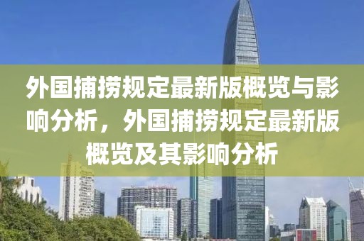 外國(guó)捕撈規(guī)定最新版概覽與影響分析，外國(guó)捕撈規(guī)定最新版概覽及其影響分析