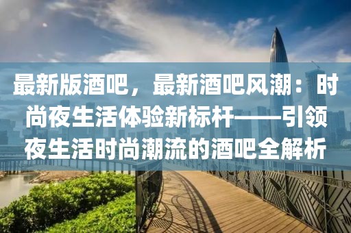 最新版酒吧，最新酒吧風(fēng)潮：時(shí)尚夜生活體驗(yàn)新標(biāo)桿——引領(lǐng)夜生活時(shí)尚潮流的酒吧全解析