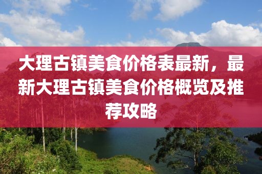 大理古鎮美食價格表最新，最新大理古鎮美食價格概覽及推薦攻略