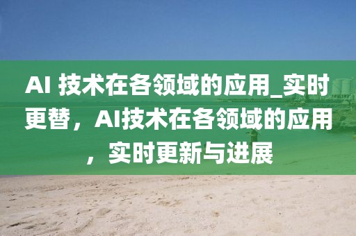 AI 技術在各領域的應用_實時更替，AI技術在各領域的應用，實時更新與進展
