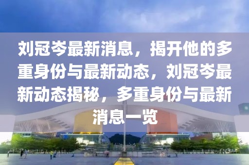 劉冠岑最新消息，揭開他的多重身份與最新動態，劉冠岑最新動態揭秘，多重身份與最新消息一覽
