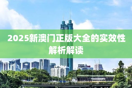 2025新澳門正版大全的實效性解析解讀