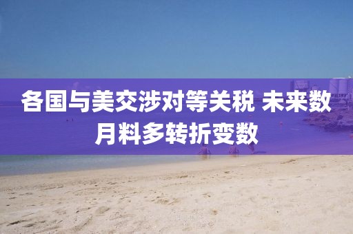 各國與美交涉對等關稅 未來數月料多轉折變數