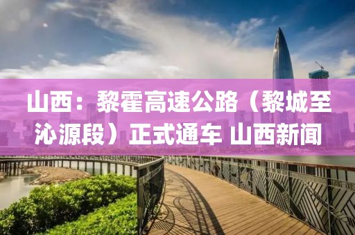 山西：黎霍高速公路（黎城至沁源段）正式通車 山西新聞