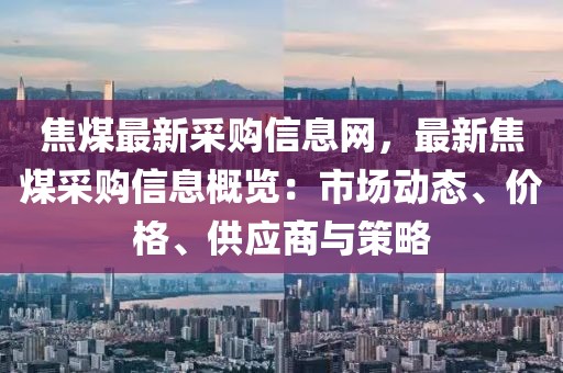 焦煤最新采購信息網(wǎng)，最新焦煤采購信息概覽：市場動(dòng)態(tài)、價(jià)格、供應(yīng)商與策略