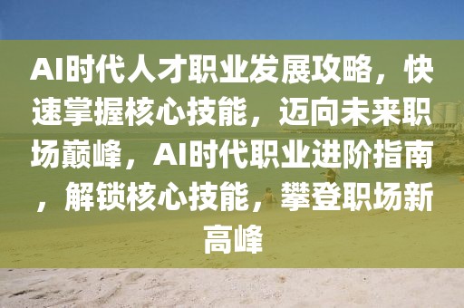 AI時代人才職業發展攻略，快速掌握核心技能，邁向未來職場巔峰，AI時代職業進階指南，解鎖核心技能，攀登職場新高峰