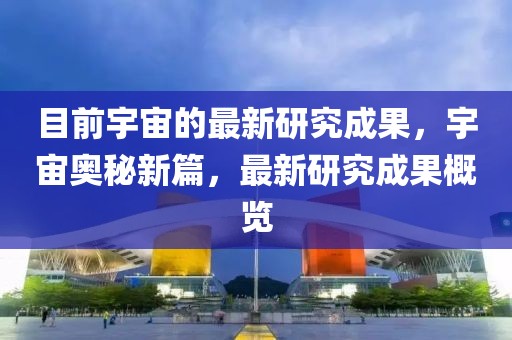 目前宇宙的最新研究成果，宇宙奧秘新篇，最新研究成果概覽