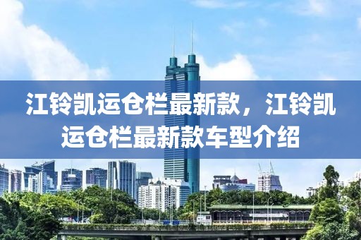 江鈴凱運倉欄最新款，江鈴凱運倉欄最新款車型介紹