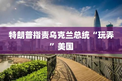 特朗普指責(zé)烏克蘭總統(tǒng)“玩弄”美國