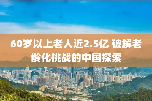 60歲以上老人近2.5億 破解老齡化挑戰(zhàn)的中國探索