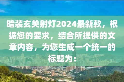 暗裝玄關(guān)射燈2024最新款，根據(jù)您的要求，結(jié)合所提供的文章內(nèi)容，為您生成一個(gè)統(tǒng)一的標(biāo)題為：