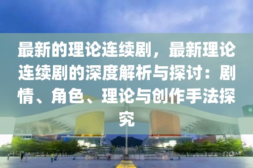 最新的理論連續劇，最新理論連續劇的深度解析與探討：劇情、角色、理論與創作手法探究