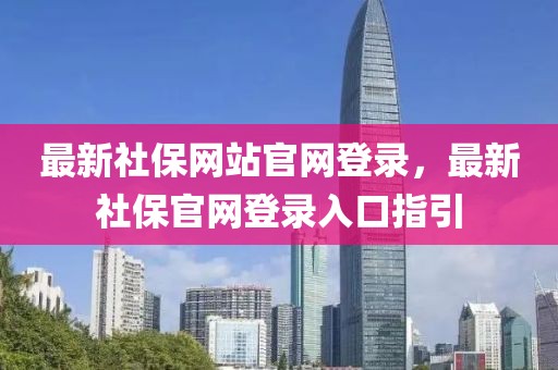 最新社保網站官網登錄，最新社保官網登錄入口指引