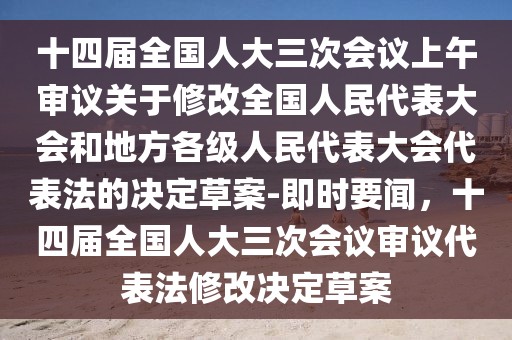 十四屆全國人大三次會(huì)議上午審議關(guān)于修改全國人民代表大會(huì)和地方各級(jí)人民代表大會(huì)代表法的決定草案-即時(shí)要聞，十四屆全國人大三次會(huì)議審議代表法修改決定草案