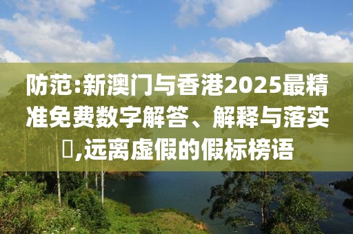 防范:新澳門與香港2025最精準免費數(shù)字解答、解釋與落實?,遠離虛假的假標榜語