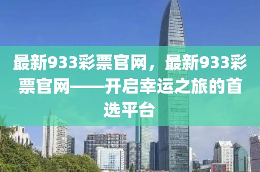 最新933彩票官網，最新933彩票官網——開啟幸運之旅的首選平臺