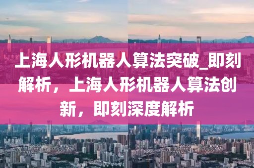 上海人形機器人算法突破_即刻解析，上海人形機器人算法創新，即刻深度解析