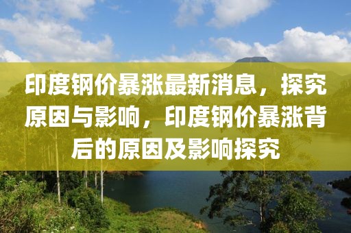 印度鋼價暴漲最新消息，探究原因與影響，印度鋼價暴漲背后的原因及影響探究