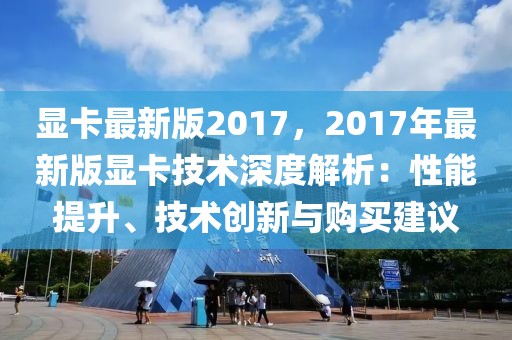 顯卡最新版2017，2017年最新版顯卡技術深度解析：性能提升、技術創新與購買建議