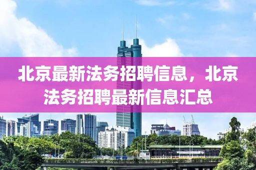 北京最新法務(wù)招聘信息，北京法務(wù)招聘最新信息匯總