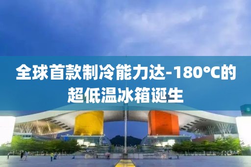 全球首款制冷能力達-180℃的超低溫冰箱誕生