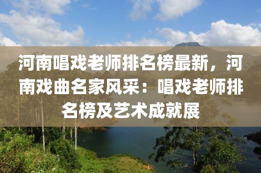 河南唱戲老師排名榜最新，河南戲曲名家風采：唱戲老師排名榜及藝術成就展