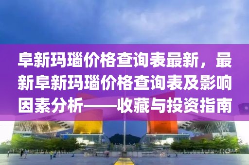 阜新瑪瑙價格查詢表最新，最新阜新瑪瑙價格查詢表及影響因素分析——收藏與投資指南