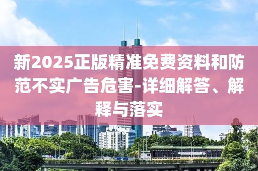 新2025正版精準免費資料和防范不實廣告危害-詳細解答、解釋與落實