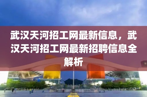 武漢天河招工網(wǎng)最新信息，武漢天河招工網(wǎng)最新招聘信息全解析