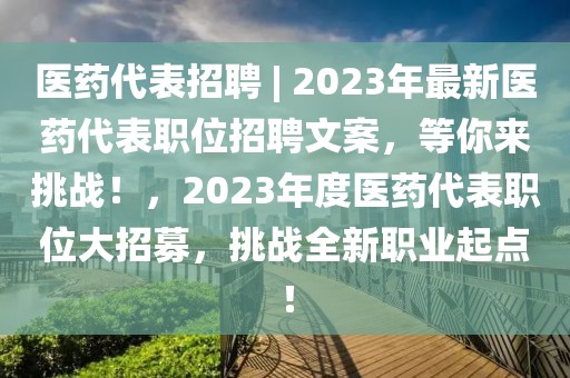 醫藥代表招聘 | 2023年最新醫藥代表職位招聘文案，等你來挑戰！，2023年度醫藥代表職位大招募，挑戰全新職業起點！
