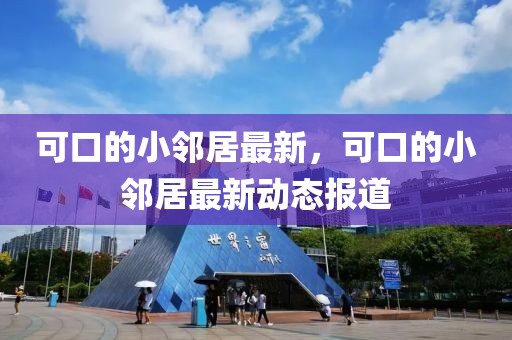 可口的小鄰居最新，可口的小鄰居最新動態報道