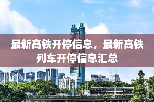最新高鐵開停信息，最新高鐵列車開停信息匯總