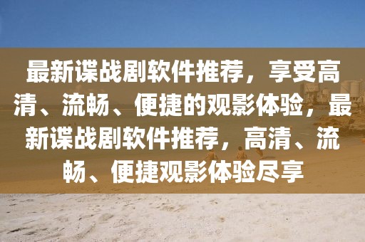 最新諜戰劇軟件推薦，享受高清、流暢、便捷的觀影體驗，最新諜戰劇軟件推薦，高清、流暢、便捷觀影體驗盡享
