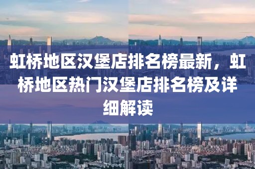 虹橋地區(qū)漢堡店排名榜最新，虹橋地區(qū)熱門漢堡店排名榜及詳細解讀