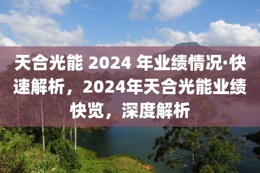 天合光能 2024 年業績情況·快速解析，2024年天合光能業績快覽，深度解析