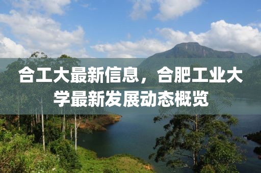 合工大最新信息，合肥工業(yè)大學(xué)最新發(fā)展動態(tài)概覽