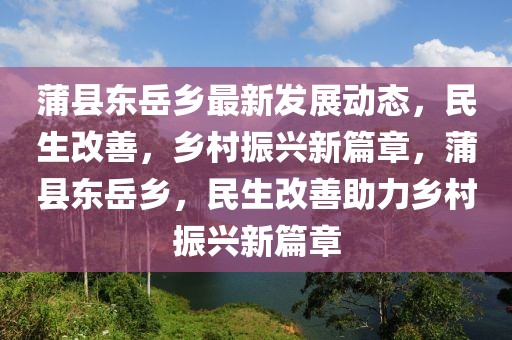 蒲縣東岳鄉最新發展動態，民生改善，鄉村振興新篇章，蒲縣東岳鄉，民生改善助力鄉村振興新篇章
