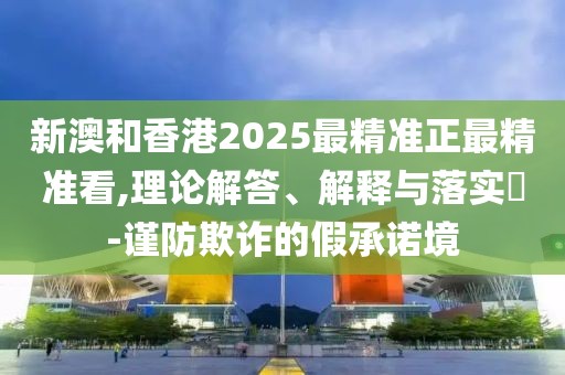 新澳和香港2025最精準正最精準看,理論解答、解釋與落實?-謹防欺詐的假承諾境