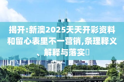 揭開:新澳2025天天開彩資料和留心表里不一營銷,條理釋義、解釋與落實?