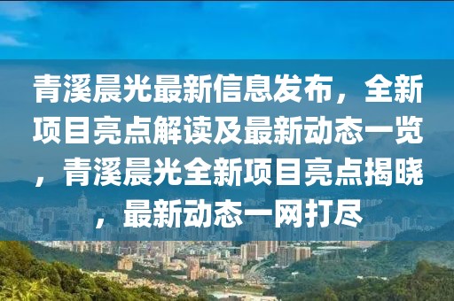 青溪晨光最新信息發(fā)布，全新項(xiàng)目亮點(diǎn)解讀及最新動(dòng)態(tài)一覽，青溪晨光全新項(xiàng)目亮點(diǎn)揭曉，最新動(dòng)態(tài)一網(wǎng)打盡