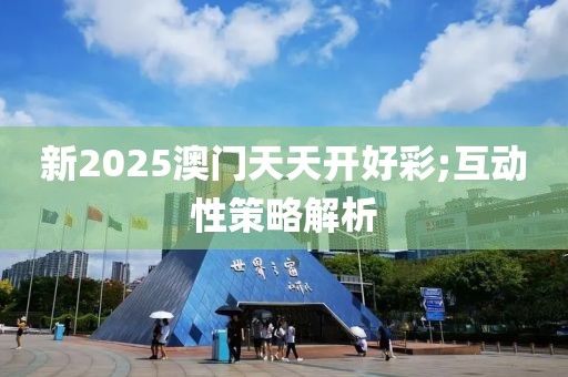 新2025澳門天天開好彩;互動性策略解析