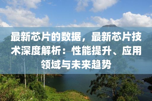 最新芯片的數(shù)據(jù)，最新芯片技術(shù)深度解析：性能提升、應(yīng)用領(lǐng)域與未來趨勢
