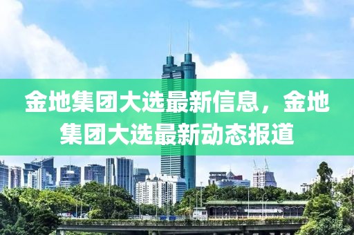 金地集團大選最新信息，金地集團大選最新動態報道