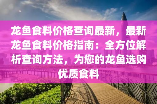 龍魚食料價格查詢最新，最新龍魚食料價格指南：全方位解析查詢方法，為您的龍魚選購優質食料